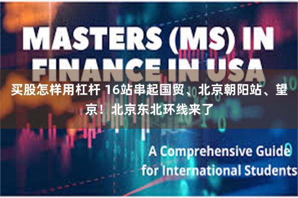 买股怎样用杠杆 16站串起国贸、北京朝阳站、望京！北京东北环线来了