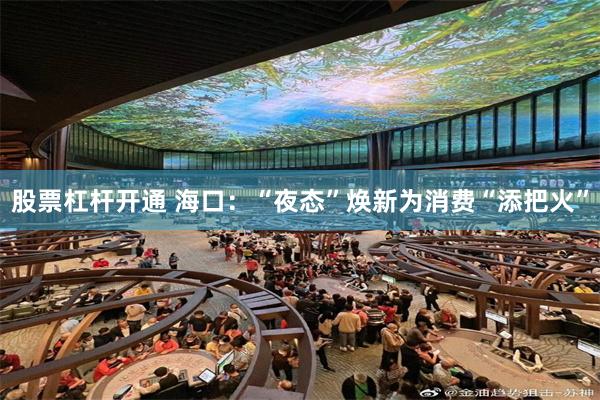 股票杠杆开通 海口：“夜态”焕新为消费“添把火”
