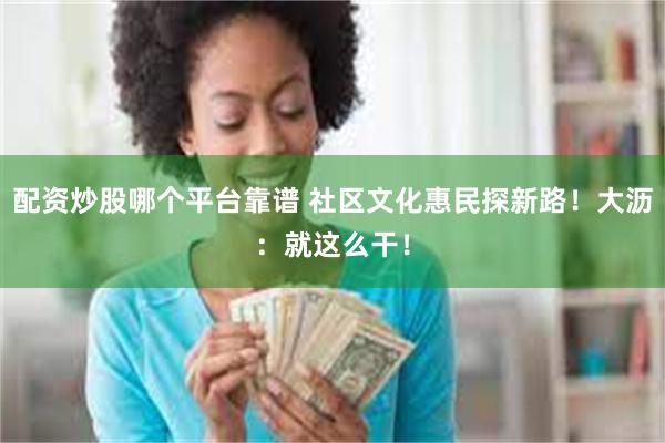 配资炒股哪个平台靠谱 社区文化惠民探新路！大沥：就这么干！