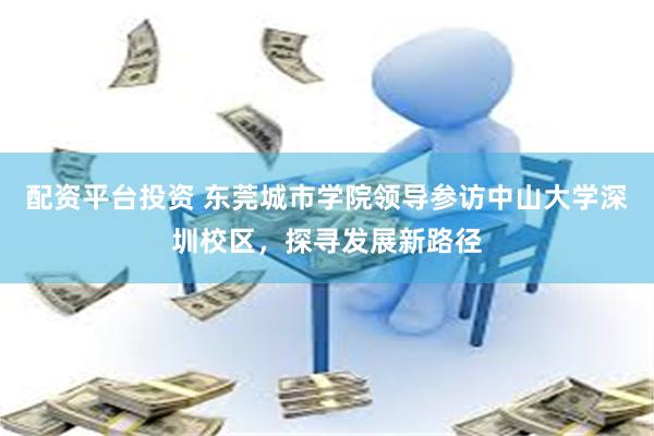 配资平台投资 东莞城市学院领导参访中山大学深圳校区，探寻发展新路径