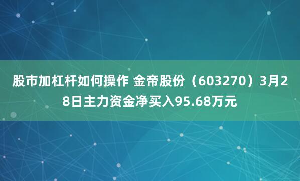 股市加杠杆如何操作 金帝股份（603270）3月28日主力资金净买入95.68万元