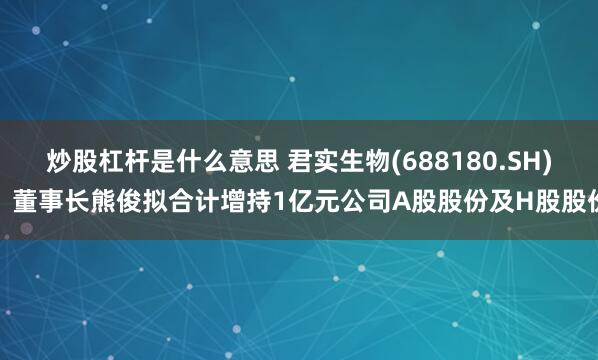 炒股杠杆是什么意思 君实生物(688180.SH)：董事长熊俊拟合计增持1亿元公司A股股份及H股股份