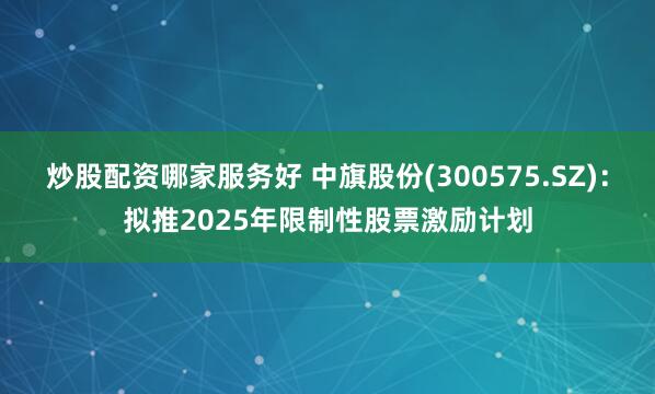 炒股配资哪家服务好 中旗股份(300575.SZ)：拟推2025年限制性股票激励计划