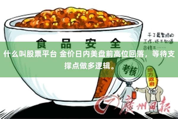 什么叫股票平台 金价日内美盘前高位回落，等待支撑点做多逻辑。