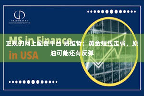 正规的网上配资平台 易维哲：黄金短线走弱，原油可能还有反弹