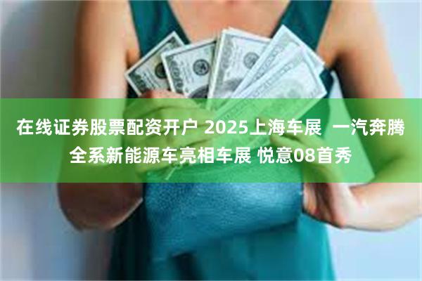 在线证券股票配资开户 2025上海车展  一汽奔腾全系新能源车亮相车展 悦意08首秀