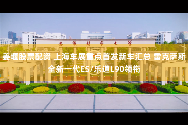 姜堰股票配资 上海车展重点首发新车汇总 雷克萨斯全新一代ES/乐道L90领衔