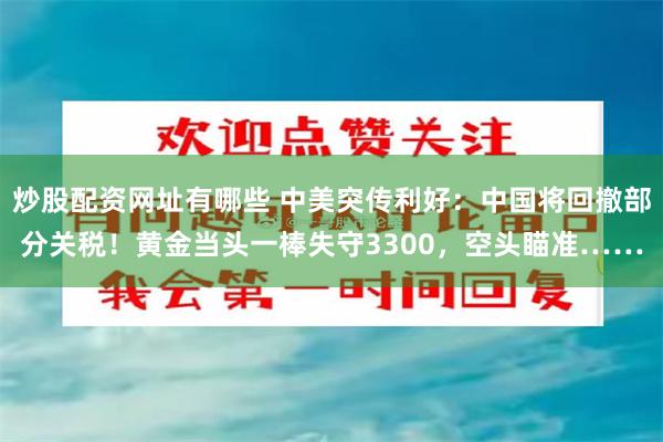 炒股配资网址有哪些 中美突传利好：中国将回撤部分关税！黄金当头一棒失守3300，空头瞄准……