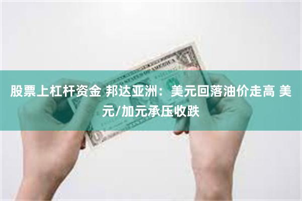 股票上杠杆资金 邦达亚洲：美元回落油价走高 美元/加元承压收跌