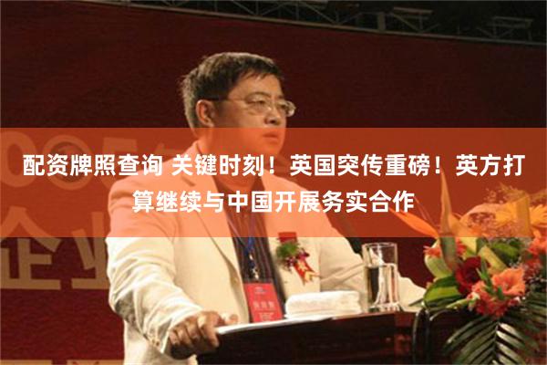 配资牌照查询 关键时刻！英国突传重磅！英方打算继续与中国开展务实合作