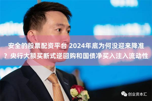 安全的股票配资平台 2024年底为何没迎来降准？央行大额买断式逆回购和国债净买入注入流动性