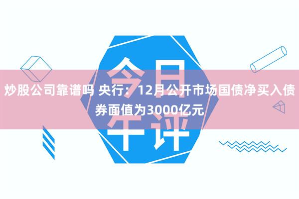 炒股公司靠谱吗 央行：12月公开市场国债净买入债券面值为3000亿元