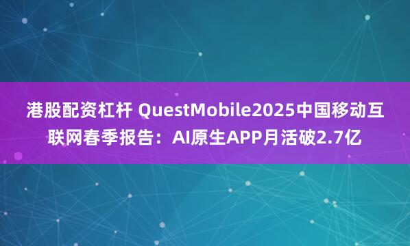 港股配资杠杆 QuestMobile2025中国移动互联网春季报告：AI原生APP月活破2.7亿