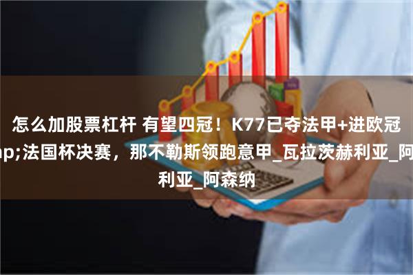 怎么加股票杠杆 有望四冠！K77已夺法甲+进欧冠&法国杯决赛，那不勒斯领跑意甲_瓦拉茨赫利亚_阿森纳