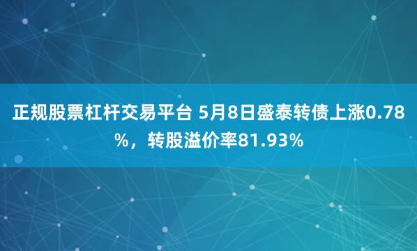 正规股票杠杆交易平台 5月8日盛泰转债上涨0.78%，转股溢价率81.93%