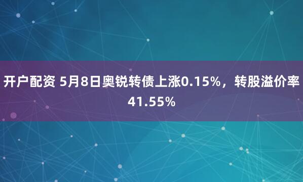 开户配资 5月8日奥锐转债上涨0.15%，转股溢价率41.55%