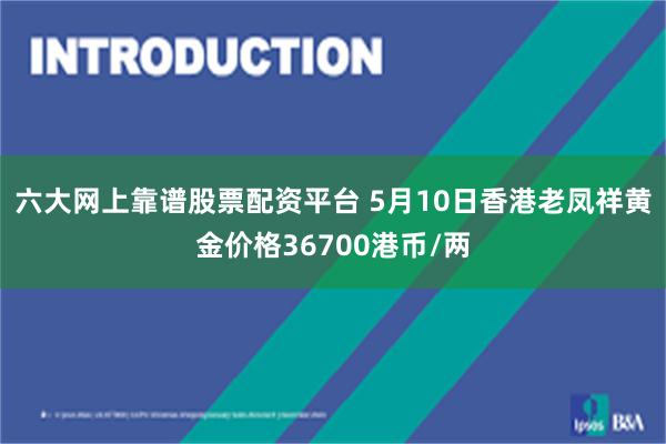 六大网上靠谱股票配资平台 5月10日香港老凤祥黄金价格36700港币/两