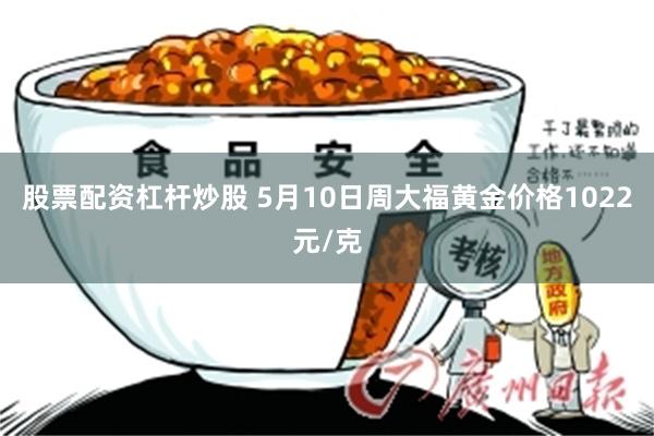 股票配资杠杆炒股 5月10日周大福黄金价格1022元/克