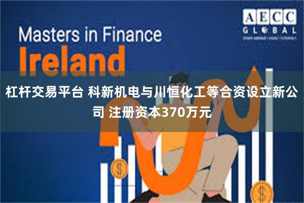杠杆交易平台 科新机电与川恒化工等合资设立新公司 注册资本370万元