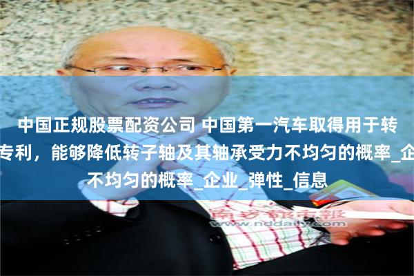 中国正规股票配资公司 中国第一汽车取得用于转子的压头装置专利，能够降低转子轴及其轴承受力不均匀的概率_企业_弹性_信息