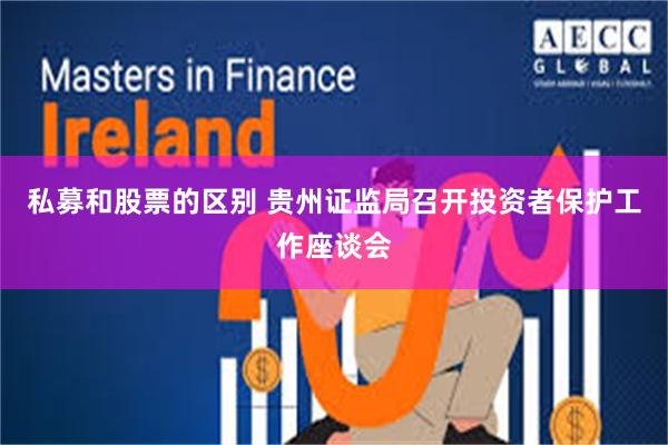 私募和股票的区别 贵州证监局召开投资者保护工作座谈会