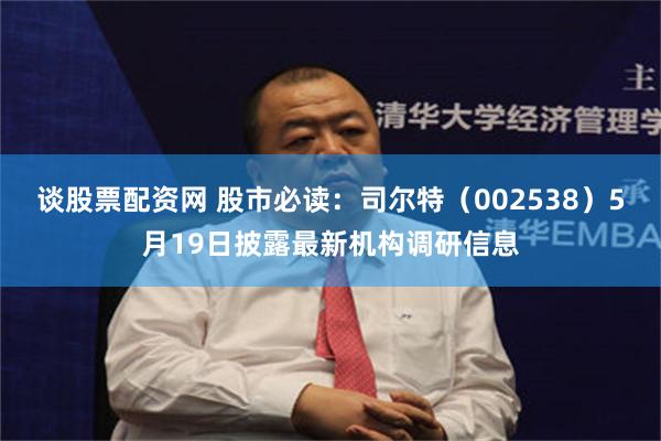 谈股票配资网 股市必读：司尔特（002538）5月19日披露最新机构调研信息