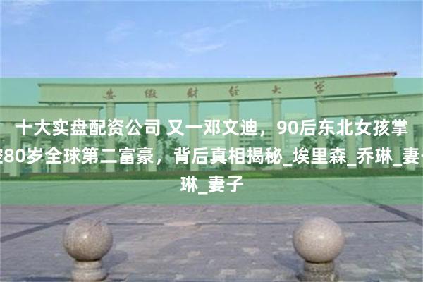 十大实盘配资公司 又一邓文迪，90后东北女孩掌控80岁全球第二富豪，背后真相揭秘_埃里森_乔琳_妻子