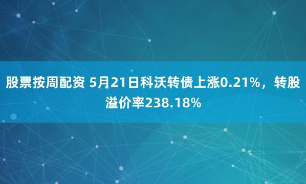 股票按周配资 5月21日科沃转债上涨0.21%，转股溢价率238.18%