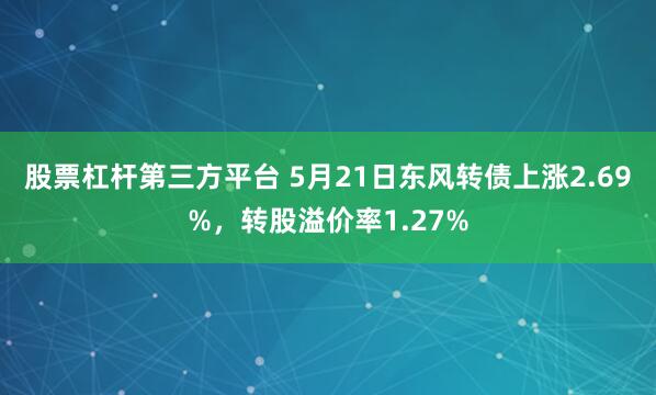 股票杠杆第三方平台 5月21日东风转债上涨2.69%，转股溢价率1.27%