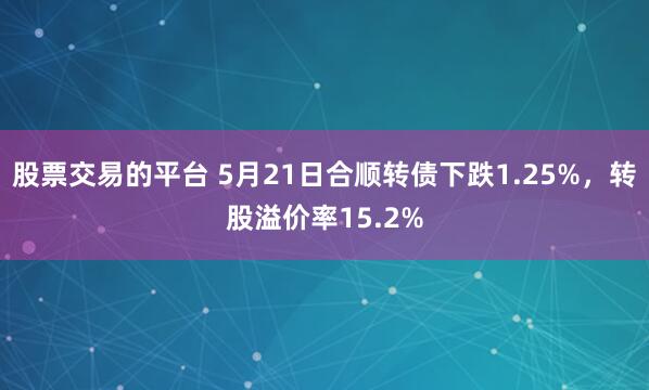 股票交易的平台 5月21日合顺转债下跌1.25%，转股溢价率15.2%