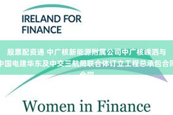 股票配资通 中广核新能源附属公司中广核嵊泗与中国电建华东及中交三航局联合体订立工程总承包合同