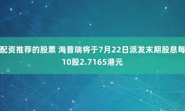 配资推荐的股票 海普瑞将于7月22日派发末期股息每10股2.7165港元