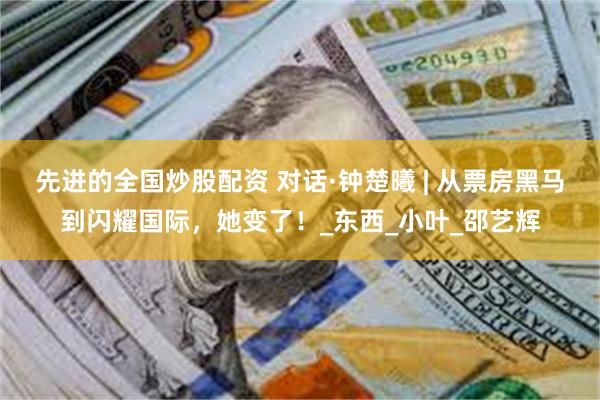 先进的全国炒股配资 对话·钟楚曦 | 从票房黑马到闪耀国际，她变了！_东西_小叶_邵艺辉