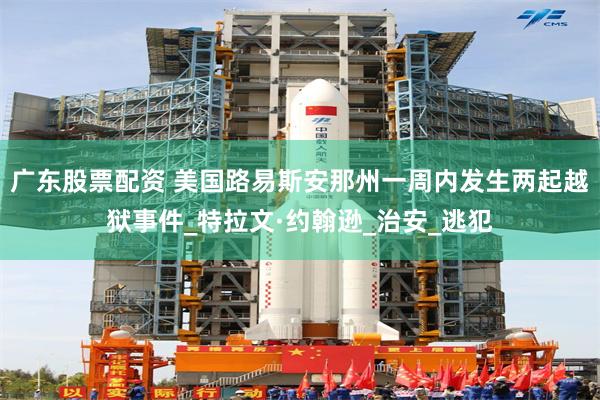 广东股票配资 美国路易斯安那州一周内发生两起越狱事件_特拉文·约翰逊_治安_逃犯
