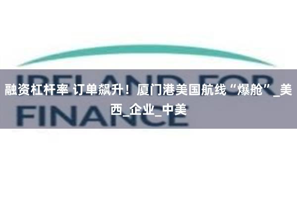 融资杠杆率 订单飙升！厦门港美国航线“爆舱”_美西_企业_中美