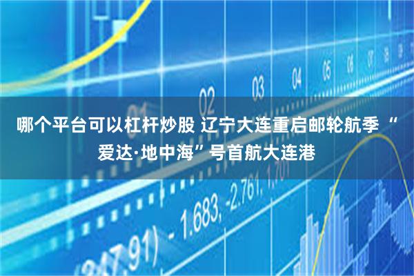 哪个平台可以杠杆炒股 辽宁大连重启邮轮航季 “爱达·地中海”号首航大连港