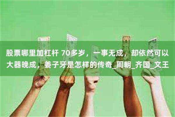 股票哪里加杠杆 70多岁，一事无成，却依然可以大器晚成，姜子牙是怎样的传奇_周朝_齐国_文王