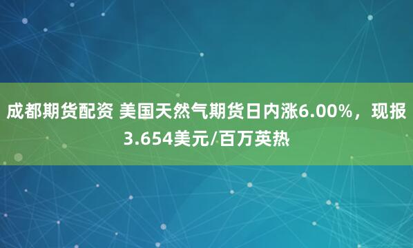 成都期货配资 美国天然气期货日内涨6.00%，现报3.654美元/百万英热