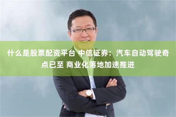 什么是股票配资平台 中信证券：汽车自动驾驶奇点已至 商业化落地加速推进
