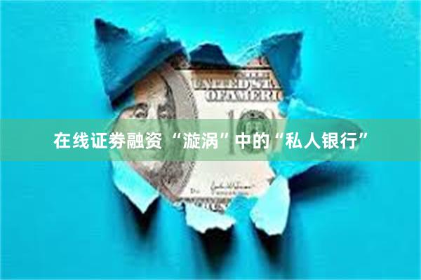在线证劵融资 “漩涡”中的“私人银行”