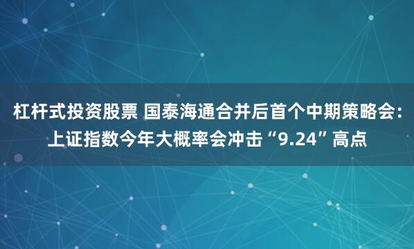 杠杆式投资股票 国泰海通合并后首个中期策略会：上证指数今年大概率会冲击“9.24”高点