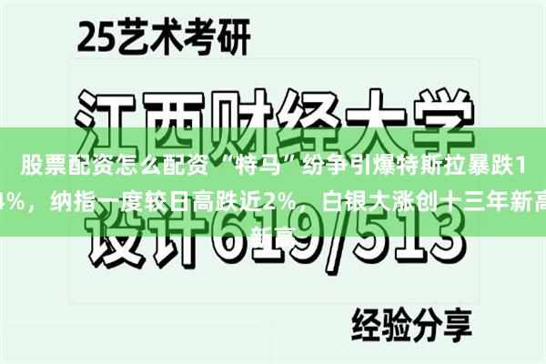 股票配资怎么配资 “特马”纷争引爆特斯拉暴跌14%，纳指一度较日高跌近2%，白银大涨创十三年新高