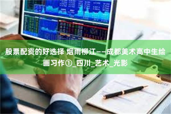 股票配资的好选择 烟雨柳江——成都美术高中生绘画习作①_四川_艺术_光影