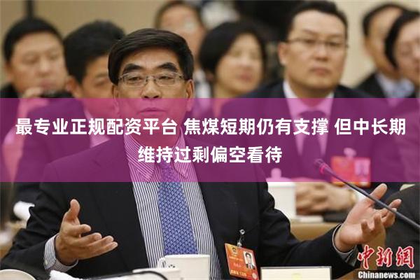 最专业正规配资平台 焦煤短期仍有支撑 但中长期维持过剩偏空看待
