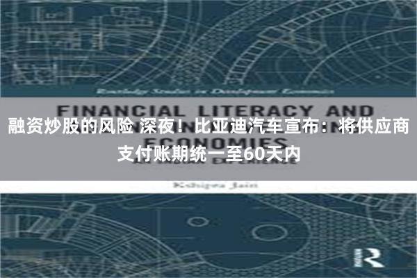 融资炒股的风险 深夜！比亚迪汽车宣布：将供应商支付账期统一至60天内