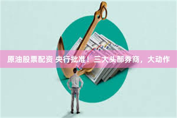 原油股票配资 央行批准！三大头部券商，大动作