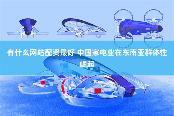 有什么网站配资最好 中国家电业在东南亚群体性崛起
