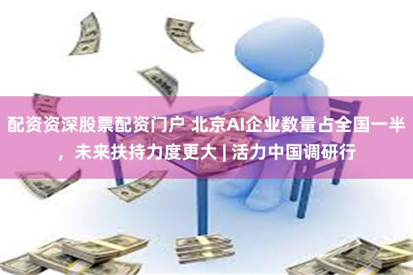配资资深股票配资门户 北京AI企业数量占全国一半，未来扶持力度更大 | 活力中国调研行