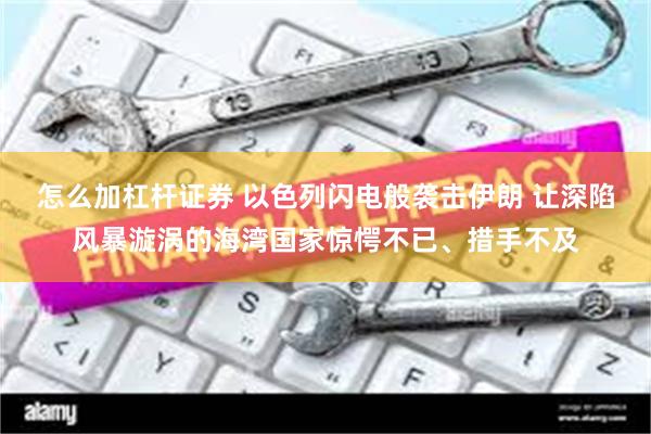 怎么加杠杆证券 以色列闪电般袭击伊朗 让深陷风暴漩涡的海湾国家惊愕不已、措手不及