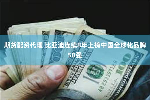 期货配资代理 比亚迪连续8年上榜中国全球化品牌50强